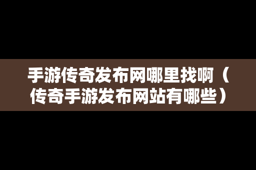 手游传奇发布网哪里找啊（传奇手游发布网站有哪些）