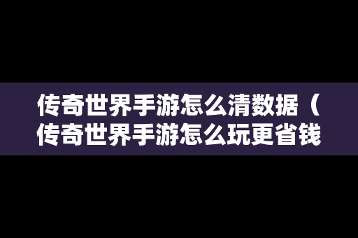 传奇世界手游怎么清数据（传奇世界手游怎么玩更省钱）