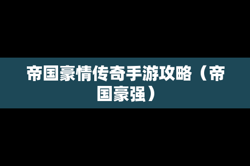 帝国豪情传奇手游攻略（帝国豪强）