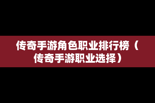 传奇手游角色职业排行榜（传奇手游职业选择）