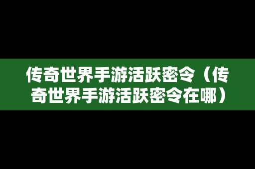 传奇世界手游活跃密令（传奇世界手游活跃密令在哪）