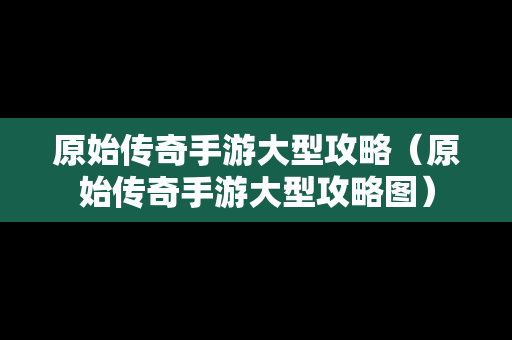 原始传奇手游大型攻略（原始传奇手游大型攻略图）