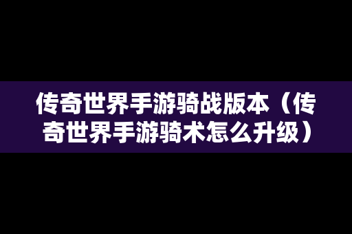 传奇世界手游骑战版本（传奇世界手游骑术怎么升级）