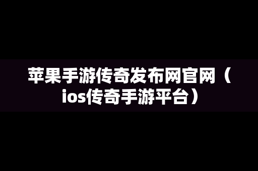 苹果手游传奇发布网官网（ios传奇手游平台）