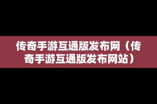 传奇手游互通版发布网（传奇手游互通版发布网站）