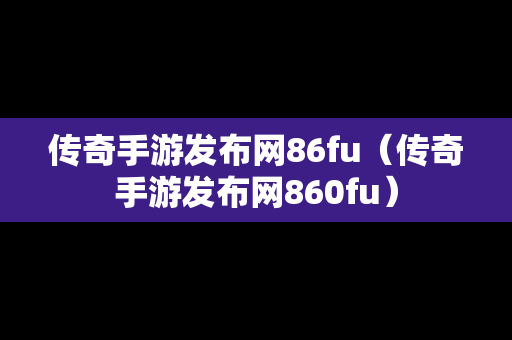 传奇手游发布网86fu（传奇手游发布网860fu）