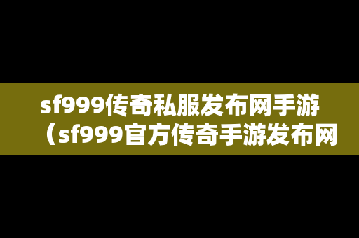 sf999传奇私服发布网手游（sf999官方传奇手游发布网）