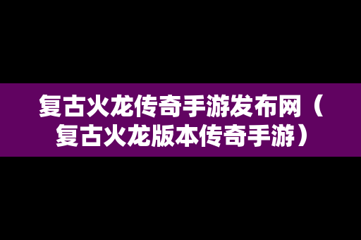 复古火龙传奇手游发布网（复古火龙版本传奇手游）