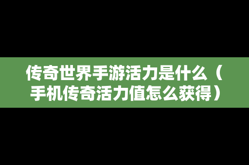 传奇世界手游活力是什么（手机传奇活力值怎么获得）