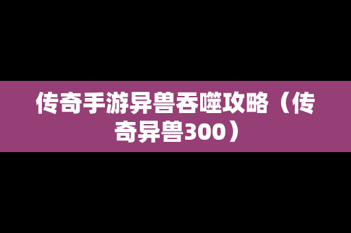 传奇手游异兽吞噬攻略（传奇异兽300）