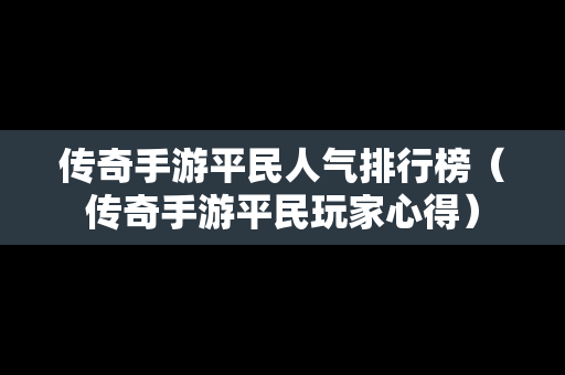 传奇手游平民人气排行榜（传奇手游平民玩家心得）