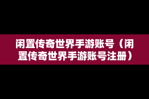 闲置传奇世界手游账号（闲置传奇世界手游账号注册）