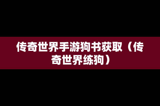 传奇世界手游狗书获取（传奇世界练狗）