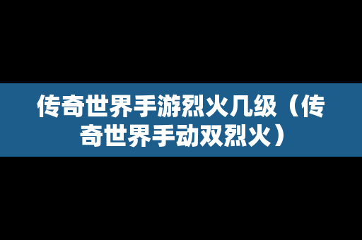 传奇世界手游烈火几级（传奇世界手动双烈火）