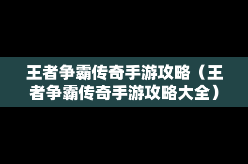 王者争霸传奇手游攻略（王者争霸传奇手游攻略大全）