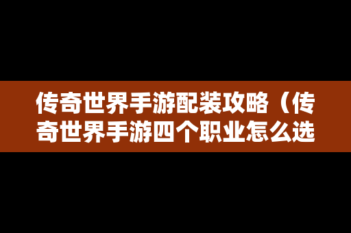 传奇世界手游配装攻略（传奇世界手游四个职业怎么选）