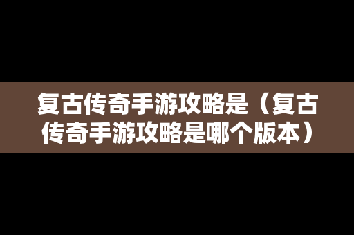 复古传奇手游攻略是（复古传奇手游攻略是哪个版本）