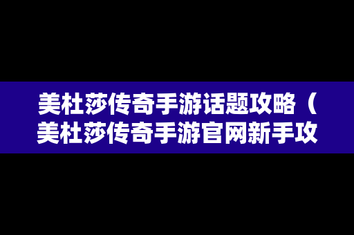 美杜莎传奇手游话题攻略（美杜莎传奇手游官网新手攻略）