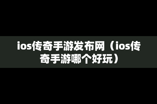 ios传奇手游发布网（ios传奇手游哪个好玩）