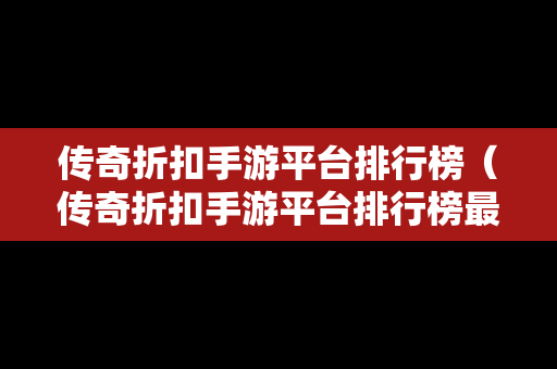 传奇折扣手游平台排行榜（传奇折扣手游平台排行榜最新）