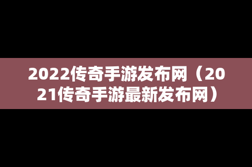 2022传奇手游发布网（2021传奇手游最新发布网）