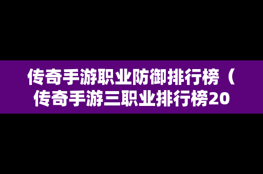 传奇手游职业防御排行榜（传奇手游三职业排行榜2020前十名）