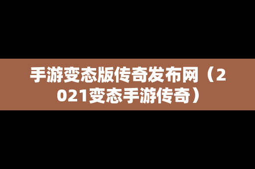 手游变态版传奇发布网（2021变态手游传奇）