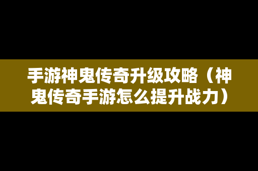 手游神鬼传奇升级攻略（神鬼传奇手游怎么提升战力）