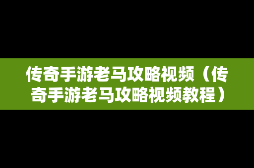 传奇手游老马攻略视频（传奇手游老马攻略视频教程）