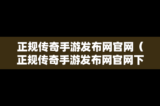 正规传奇手游发布网官网（正规传奇手游发布网官网下载）