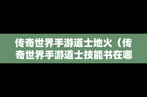 传奇世界手游道士地火（传奇世界手游道士技能书在哪打）