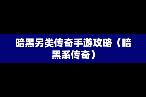 暗黑另类传奇手游攻略（暗黑系传奇）