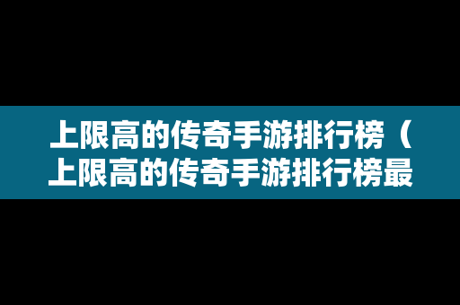 上限高的传奇手游排行榜（上限高的传奇手游排行榜最新）