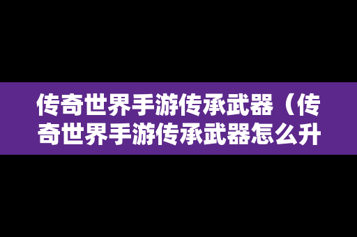 传奇世界手游传承武器（传奇世界手游传承武器怎么升级）