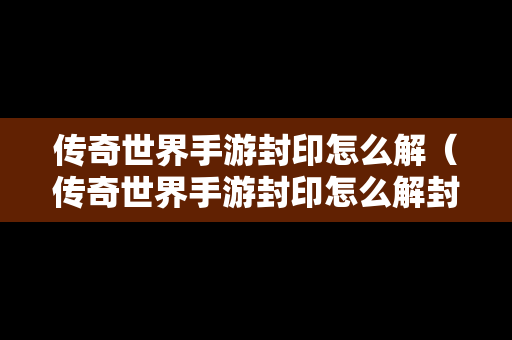 传奇世界手游封印怎么解（传奇世界手游封印怎么解封）