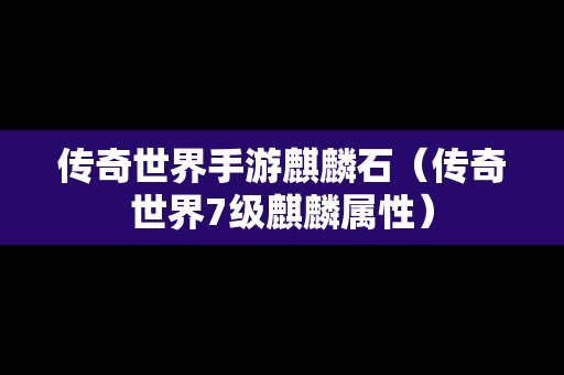 传奇世界手游麒麟石（传奇世界7级麒麟属性）