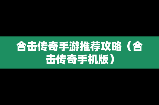 合击传奇手游推荐攻略（合击传奇手机版）