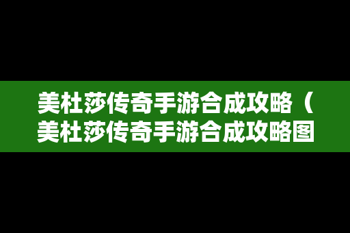 美杜莎传奇手游合成攻略（美杜莎传奇手游合成攻略图）