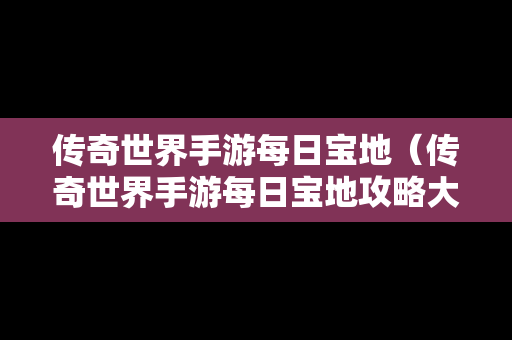 传奇世界手游每日宝地（传奇世界手游每日宝地攻略大全）