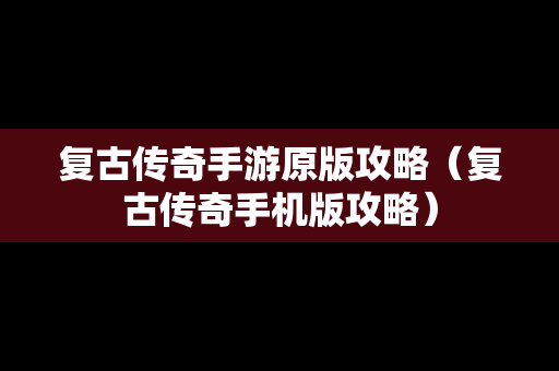 复古传奇手游原版攻略（复古传奇手机版攻略）