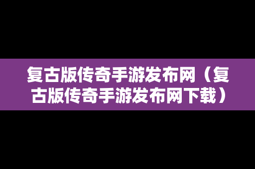 复古版传奇手游发布网（复古版传奇手游发布网下载）