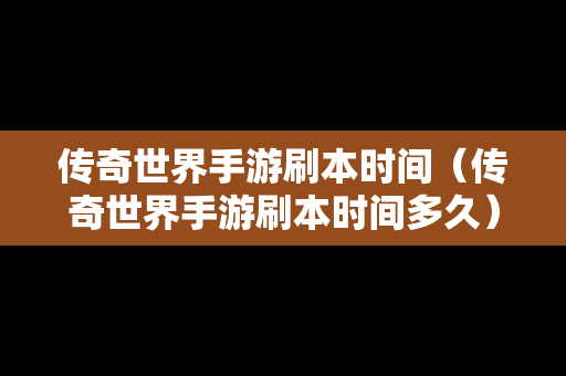 传奇世界手游刷本时间（传奇世界手游刷本时间多久）