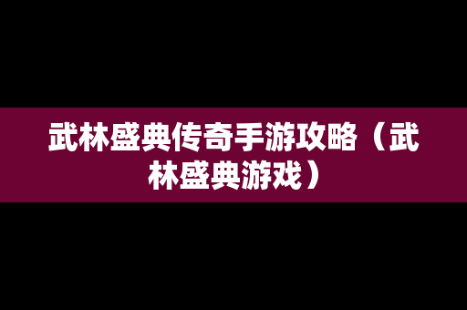 武林盛典传奇手游攻略（武林盛典游戏）