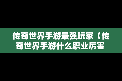 传奇世界手游最强玩家（传奇世界手游什么职业厉害 三大职业点评）