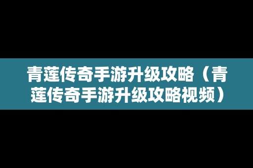 青莲传奇手游升级攻略（青莲传奇手游升级攻略视频）