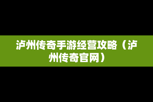 泸州传奇手游经营攻略（泸州传奇官网）