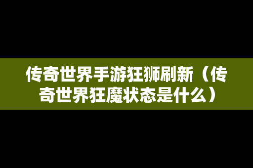 传奇世界手游狂狮刷新（传奇世界狂魔状态是什么）