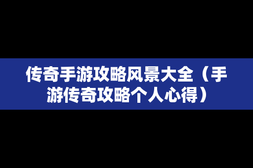 传奇手游攻略风景大全（手游传奇攻略个人心得）