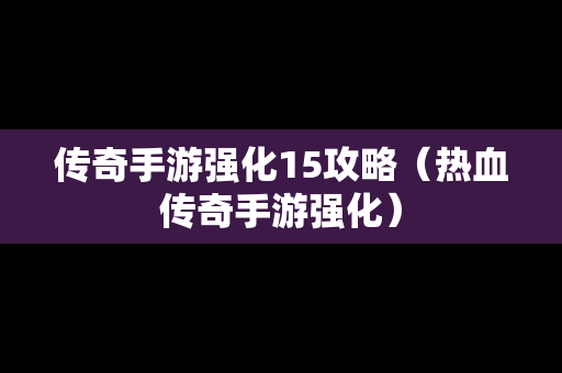 传奇手游强化15攻略（热血传奇手游强化）