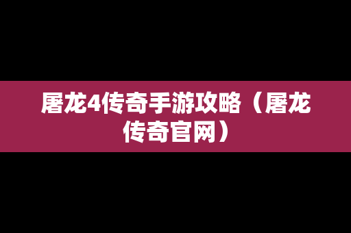 屠龙4传奇手游攻略（屠龙传奇官网）